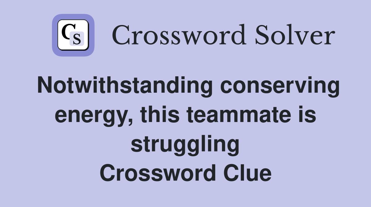 Notwithstanding conserving energy, this teammate is struggling Crossword Clue