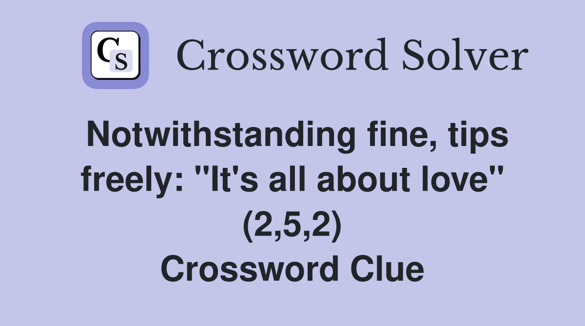 Notwithstanding fine, tips freely: "It's all about love" (2,5,2) Crossword Clue