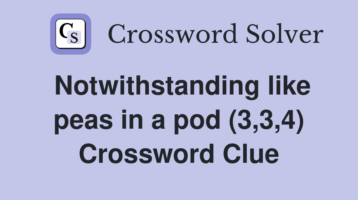 Notwithstanding like peas in a pod (3,3,4) Crossword Clue