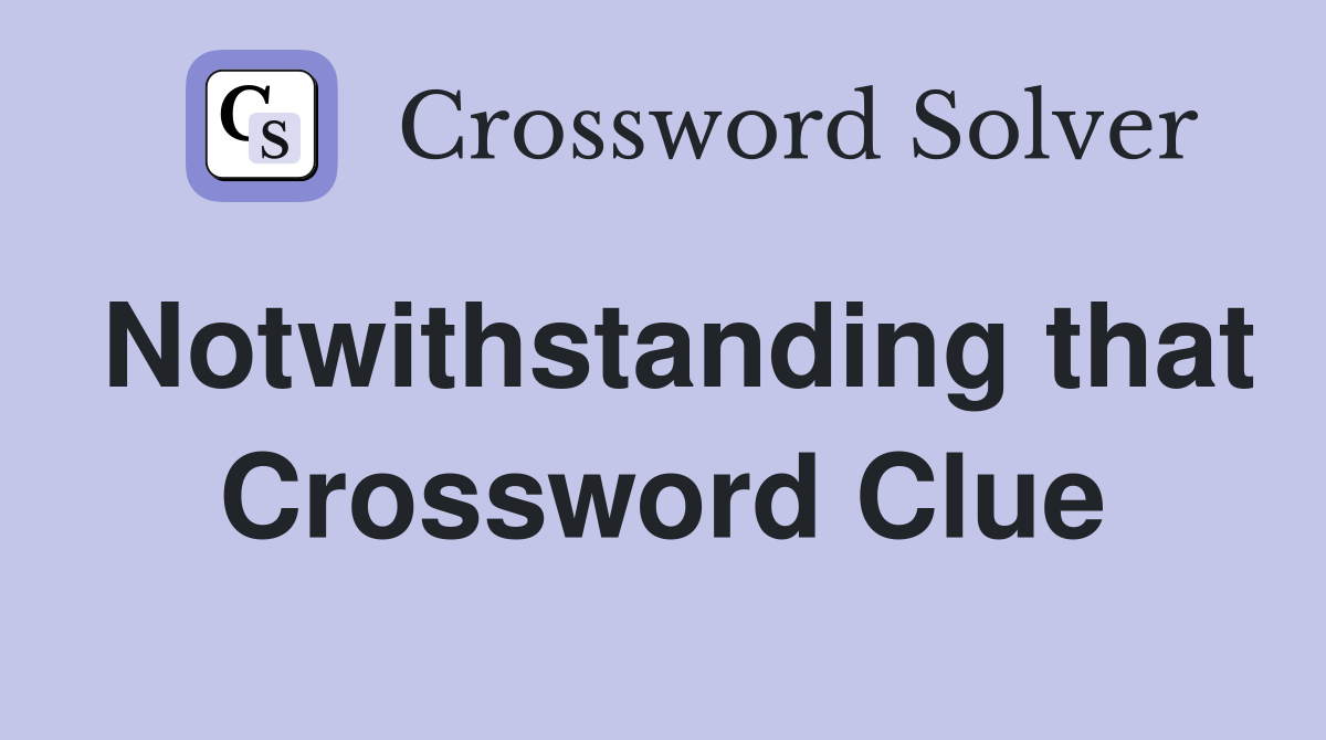 Notwithstanding that Crossword Clue