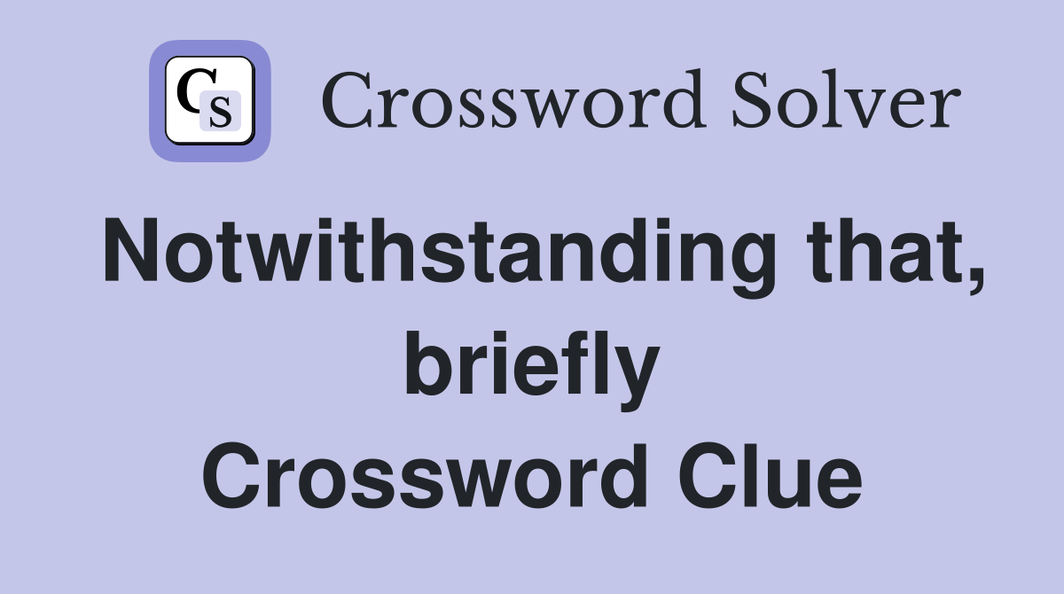 Notwithstanding that, briefly Crossword Clue