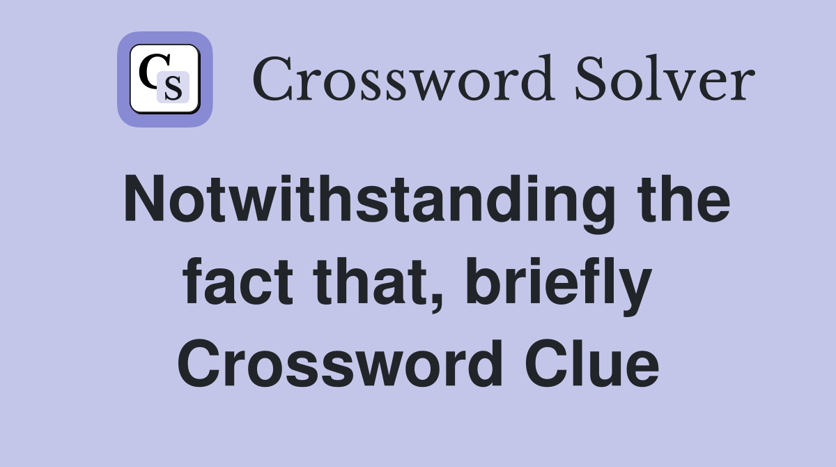 Notwithstanding the fact that, briefly Crossword Clue
