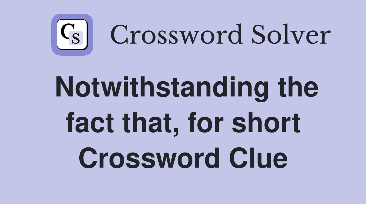 Notwithstanding the fact that, for short Crossword Clue