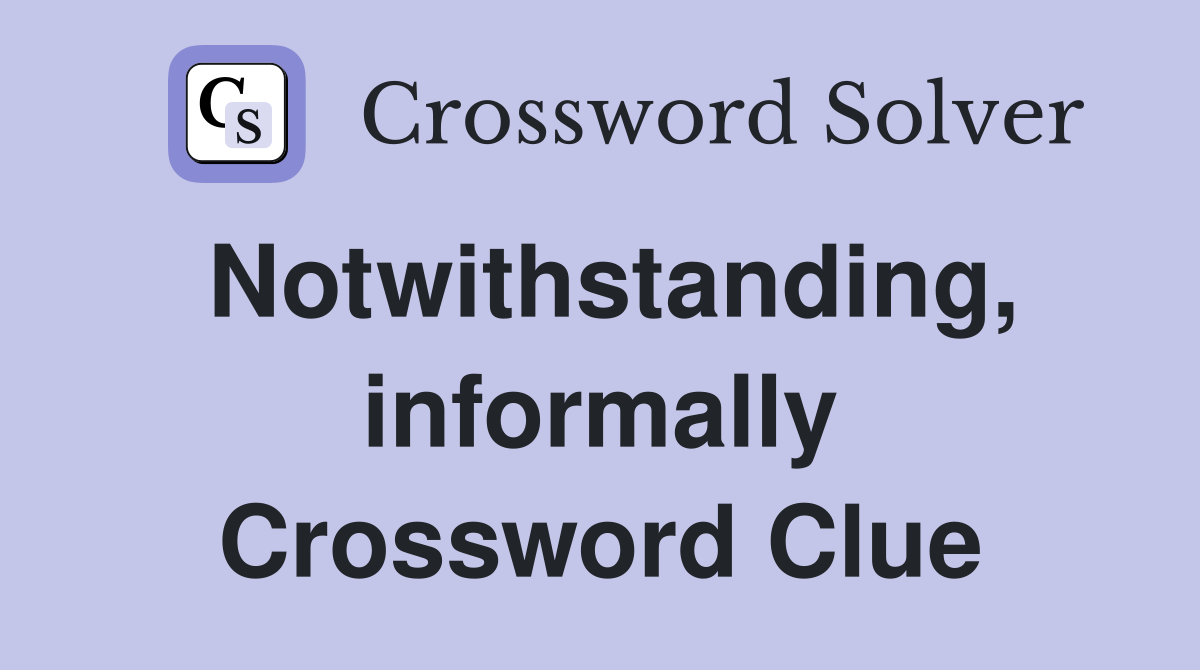 Notwithstanding, informally Crossword Clue
