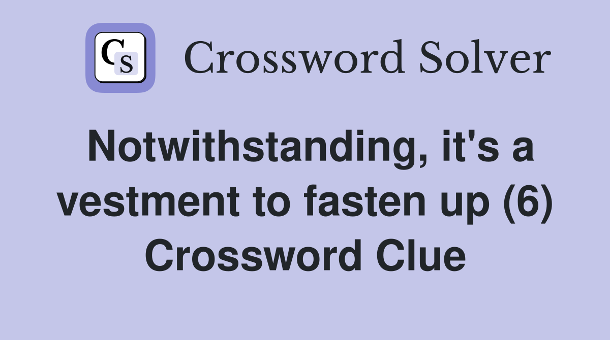 Notwithstanding, it's a vestment to fasten up (6) Crossword Clue