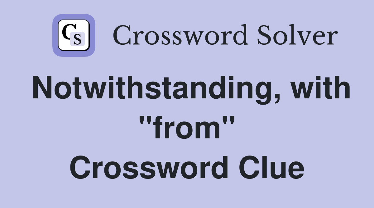 Notwithstanding, with "from" Crossword Clue