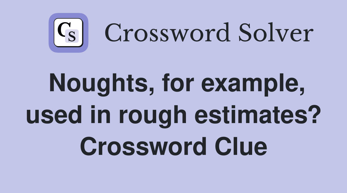 Noughts, for example, used in rough estimates? Crossword Clue