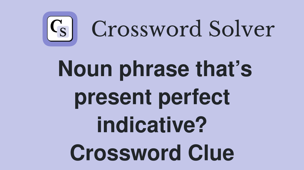 Noun phrase that’s present perfect indicative? Crossword Clue