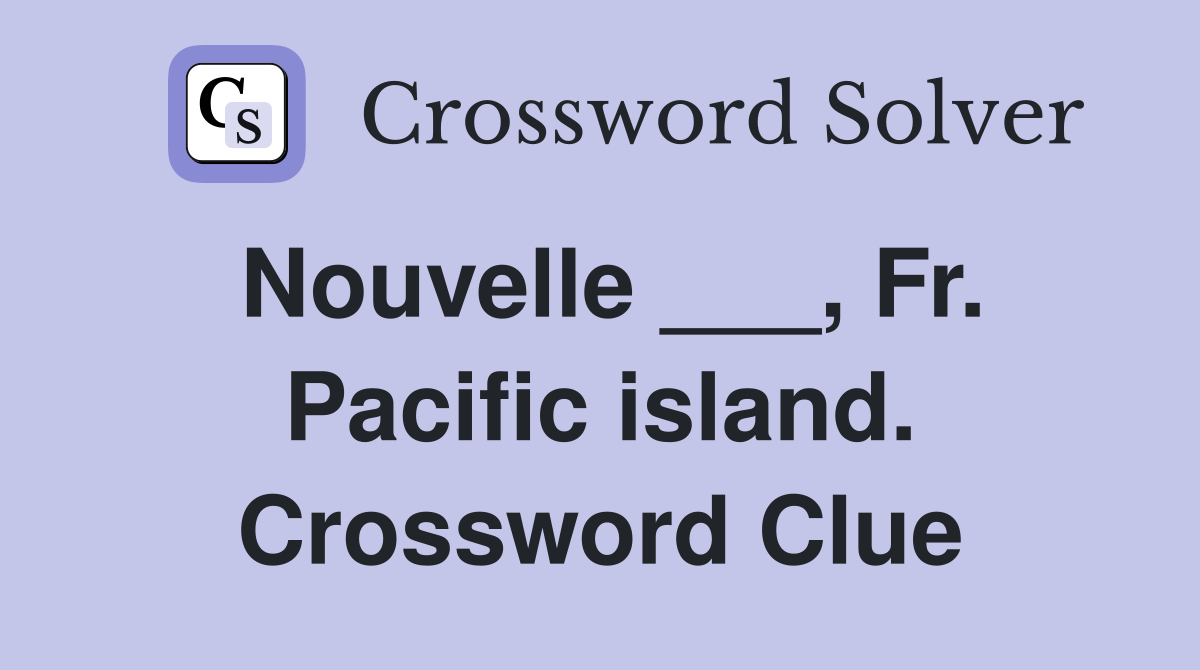 Nouvelle ___, Fr. Pacific island. Crossword Clue