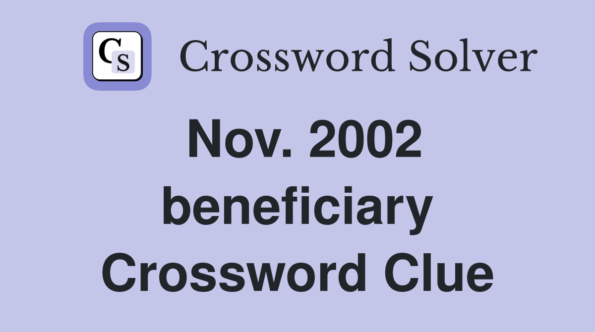 Nov. 2002 beneficiary Crossword Clue