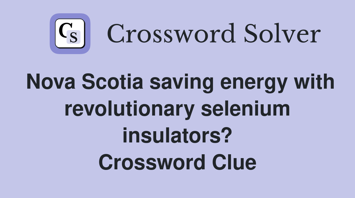 Nova Scotia saving energy with revolutionary selenium insulators? Crossword Clue