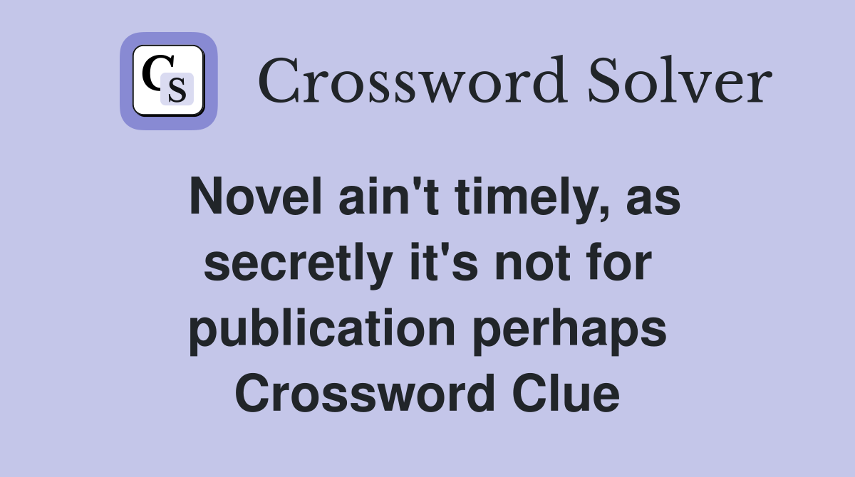 Novel ain't timely, as secretly it's not for publication perhaps Crossword Clue