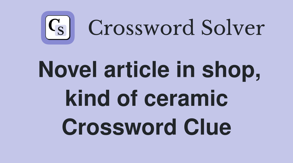 Novel article in shop, kind of ceramic Crossword Clue