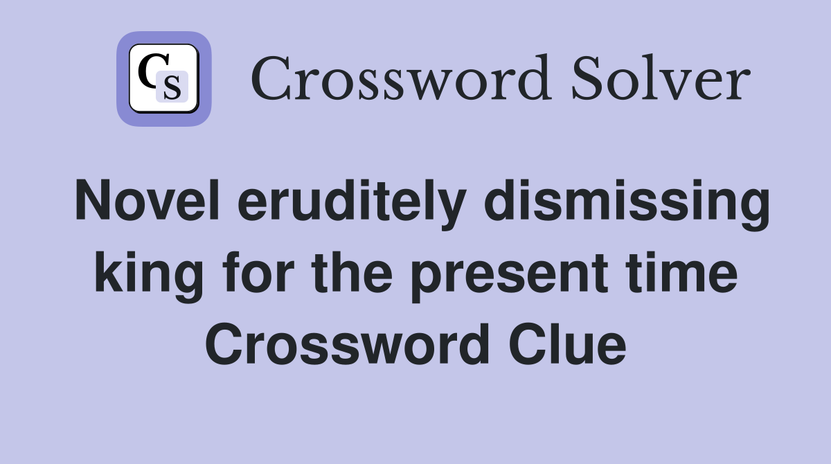Novel eruditely dismissing king for the present time Crossword Clue