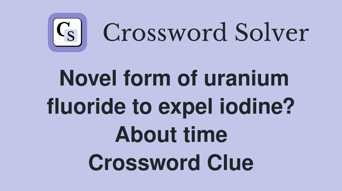 Novel form of uranium fluoride to expel iodine? About time Crossword Clue
