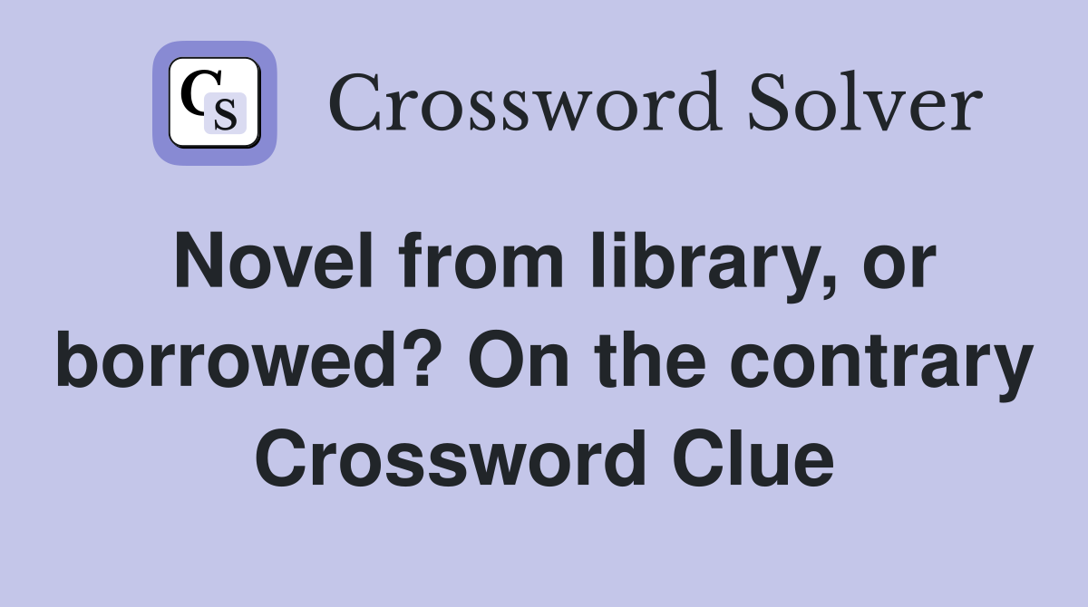 Novel from library, or borrowed? On the contrary Crossword Clue