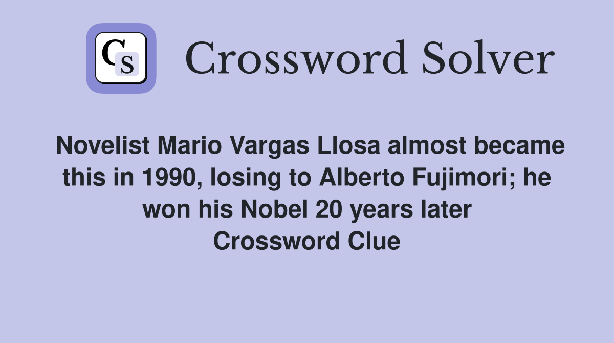 Novelist Mario Vargas Llosa almost became this in 1990, losing to Alberto Fujimori; he won his Nobel 20 years later Crossword Clue