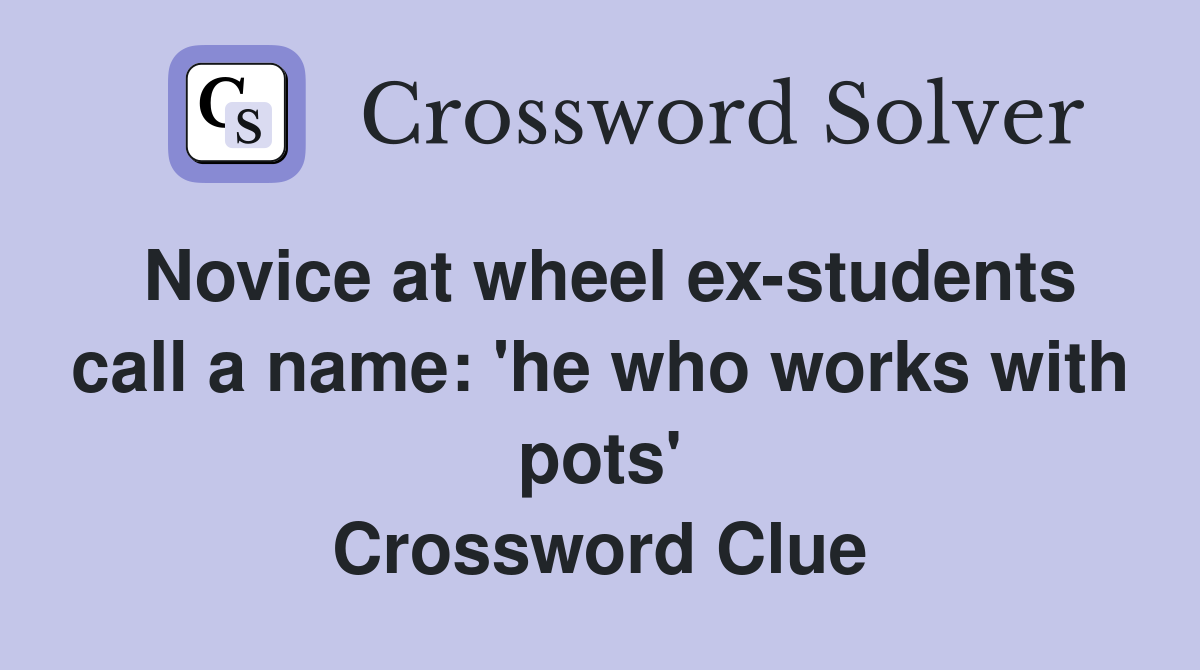 Novice at wheel ex-students call a name: 'he who works with pots' Crossword Clue