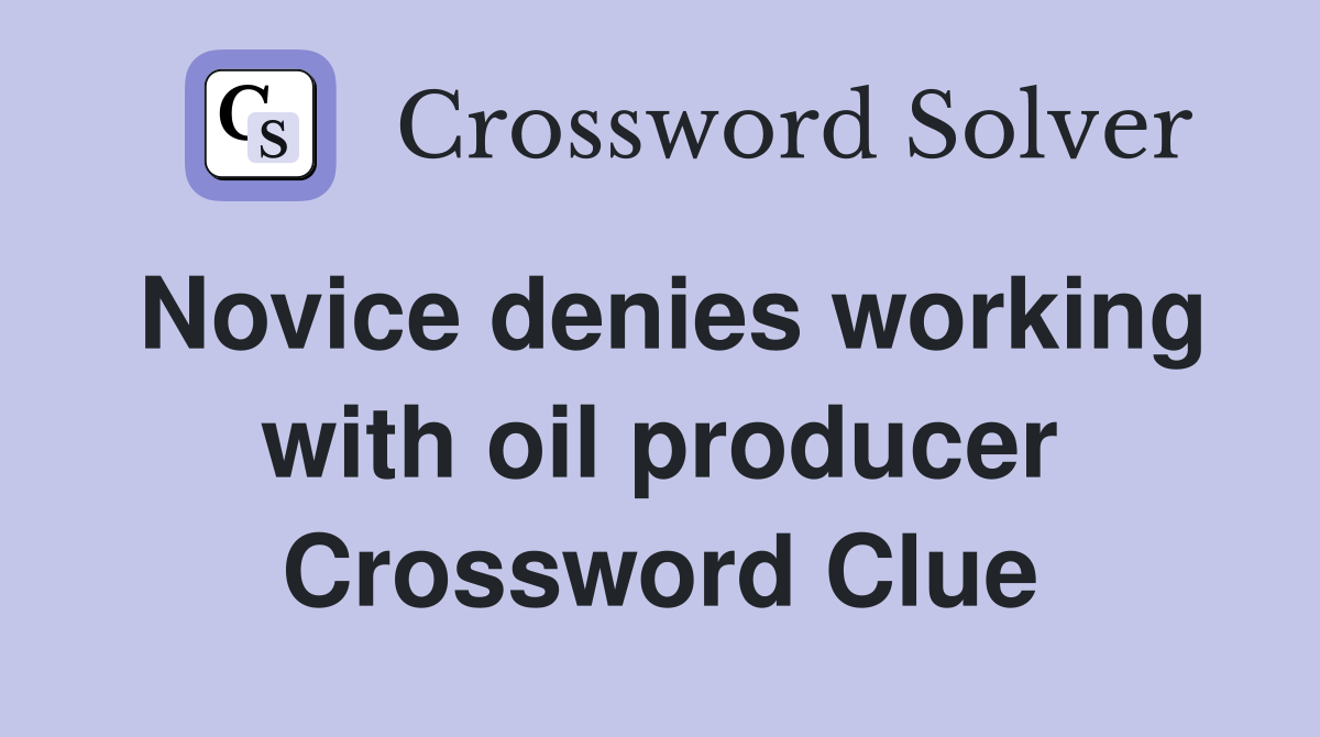 Novice denies working with oil producer Crossword Clue
