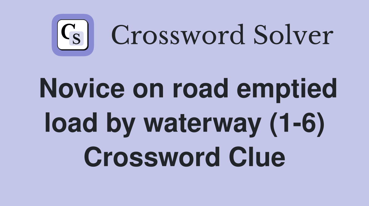 Novice on road emptied load by waterway (1-6) Crossword Clue