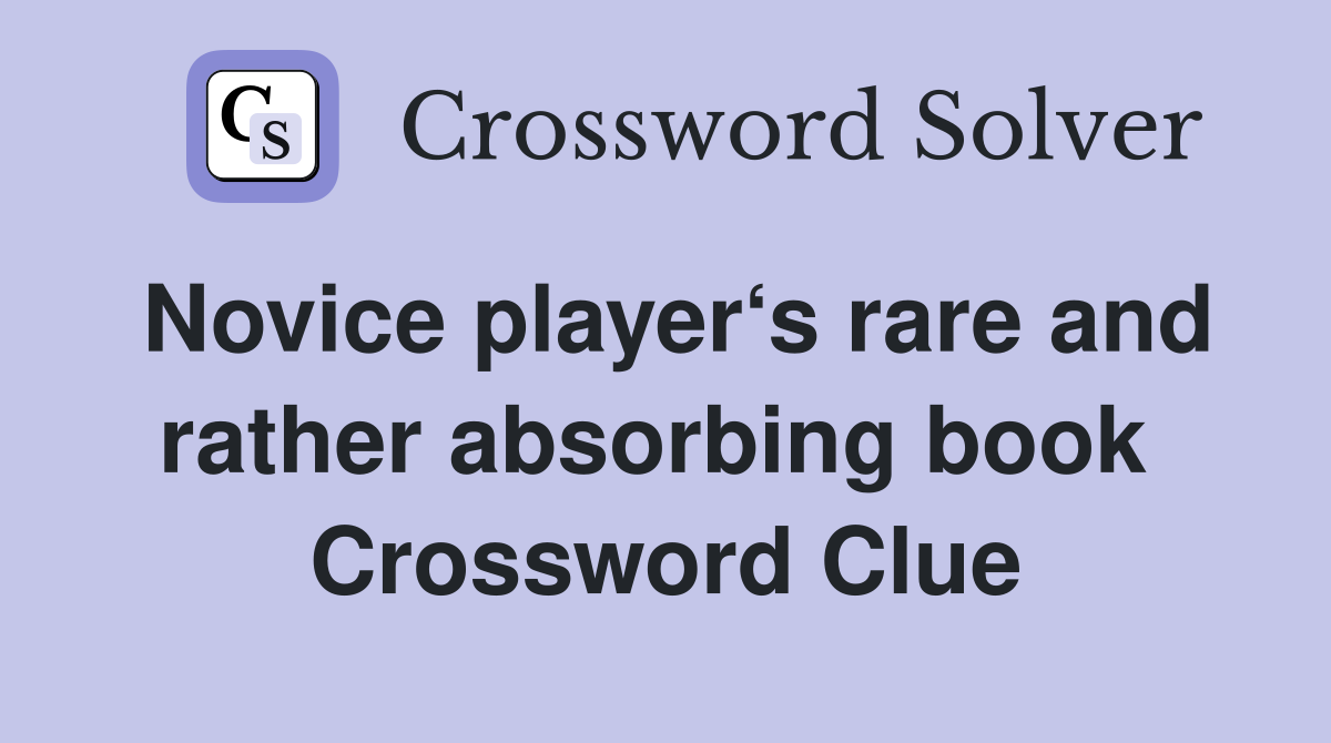 Novice player‘s rare and rather absorbing book  Crossword Clue