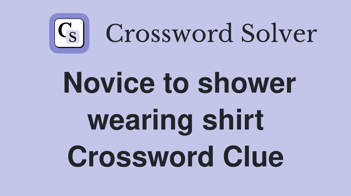 Novice to shower wearing shirt Crossword Clue
