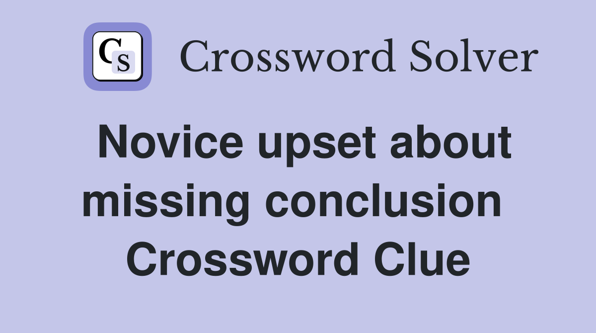 Novice upset about missing conclusion  Crossword Clue