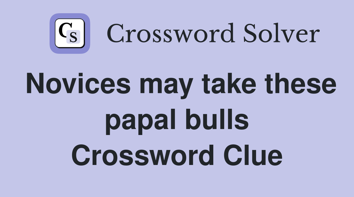 Novices may take these papal bulls Crossword Clue