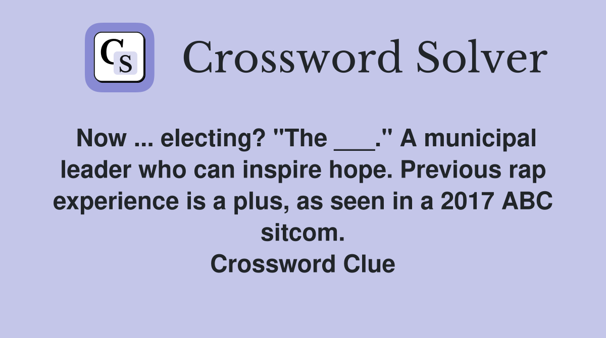 Now ... electing? "The ___." A municipal leader who can inspire hope. Previous rap experience is a plus, as seen in a 2017 ABC sitcom. Crossword Clue