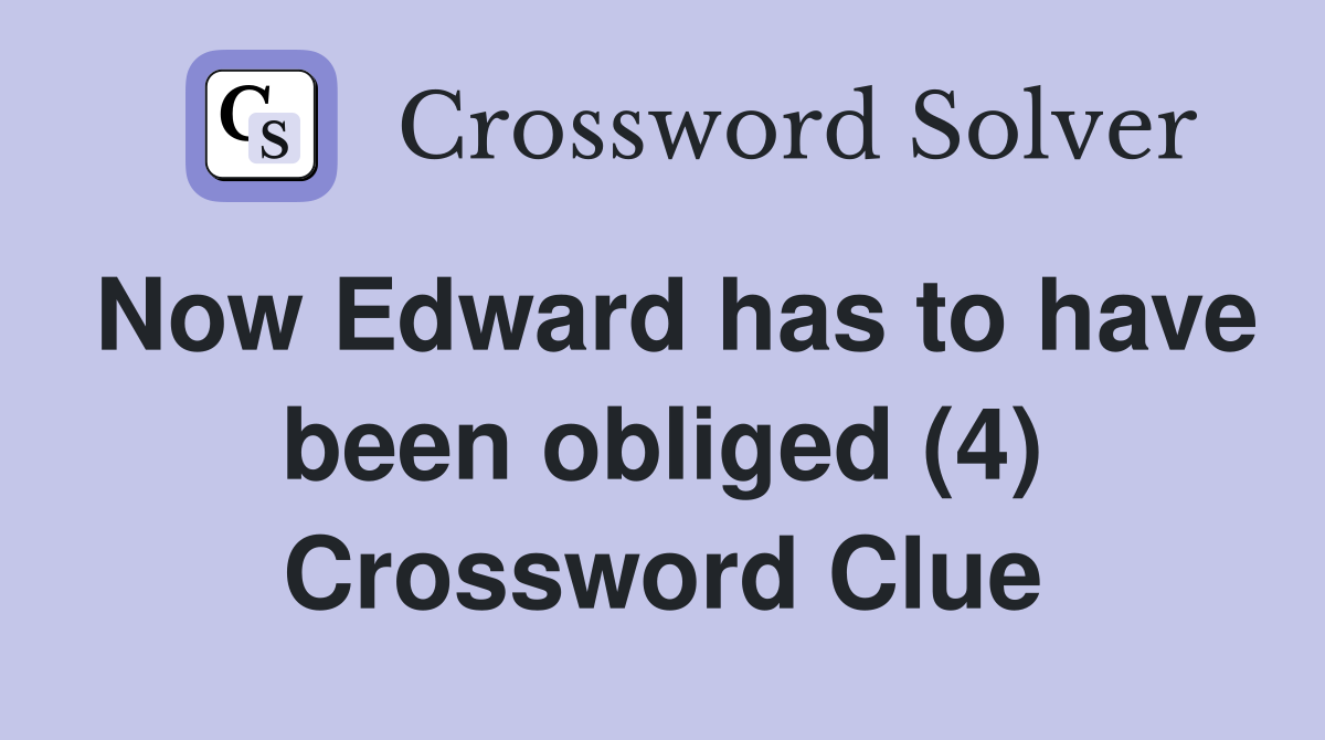 Now Edward has to have been obliged (4) Crossword Clue