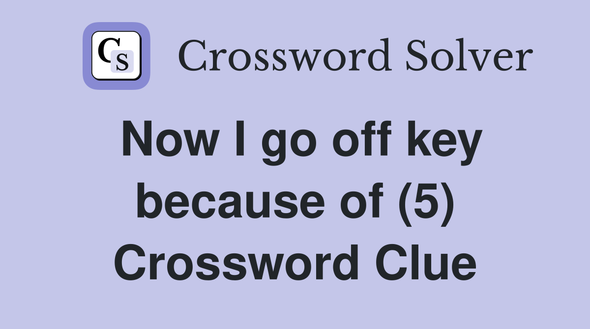 Now I go off key because of (5) Crossword Clue
