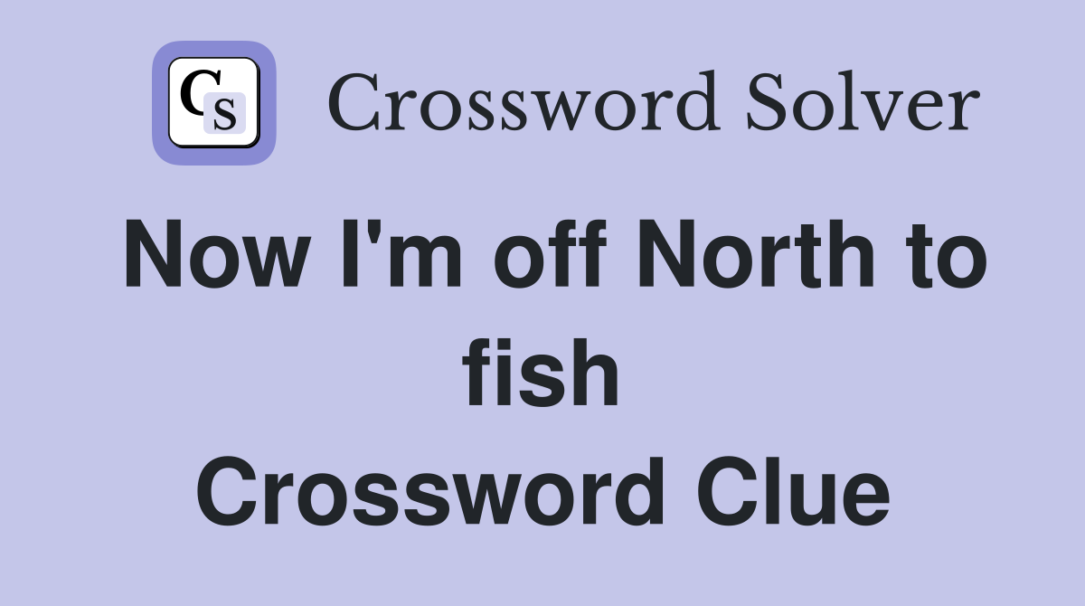 Now I'm off North to fish Crossword Clue