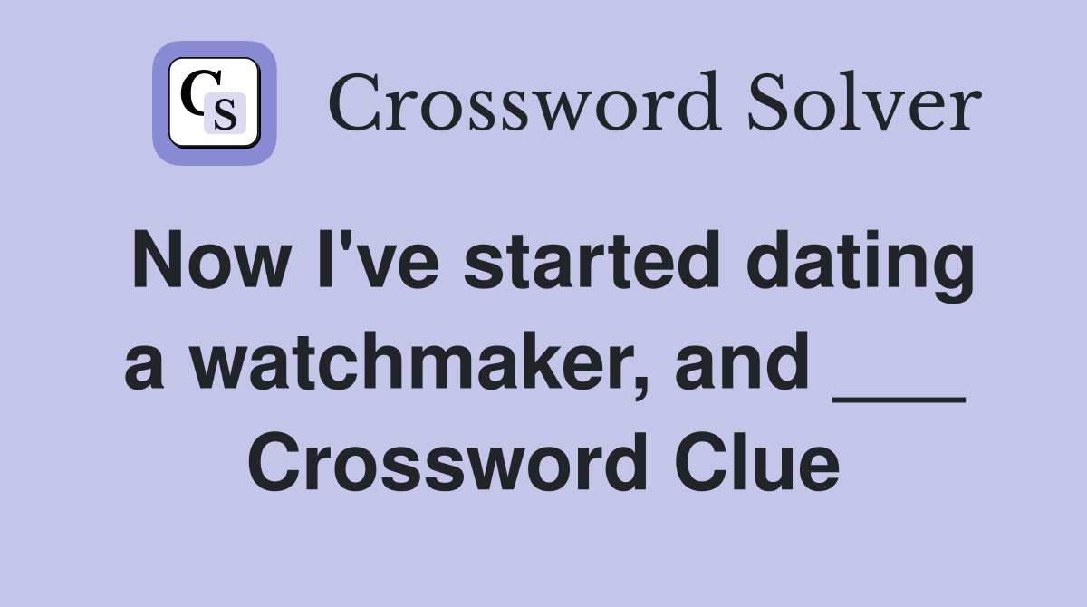 Now I've started dating a watchmaker, and ___ Crossword Clue