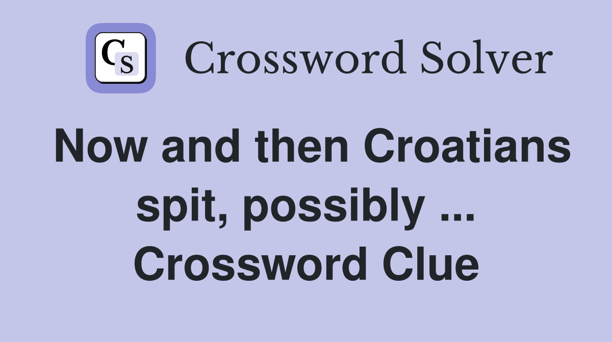 Now and then Croatians spit, possibly ... Crossword Clue