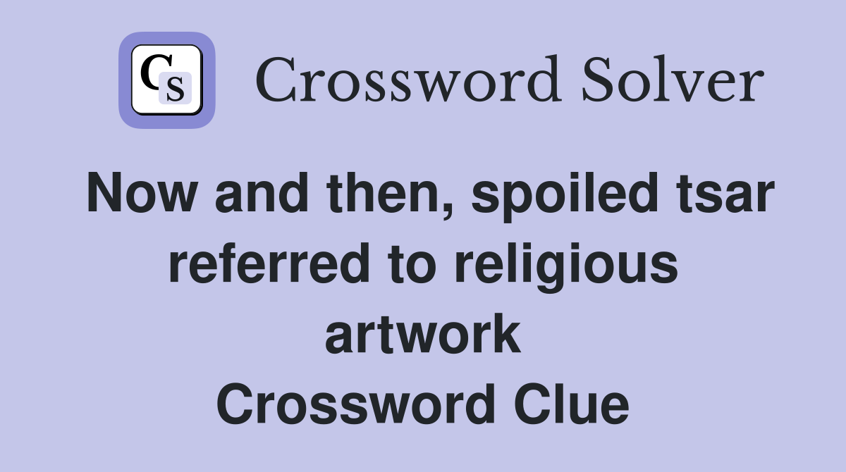 Now and then, spoiled tsar referred to religious artwork Crossword Clue