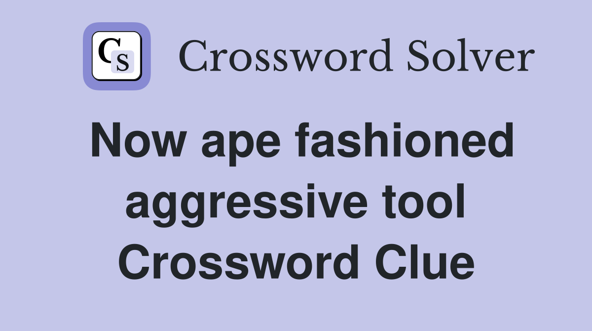 Now ape fashioned aggressive tool Crossword Clue