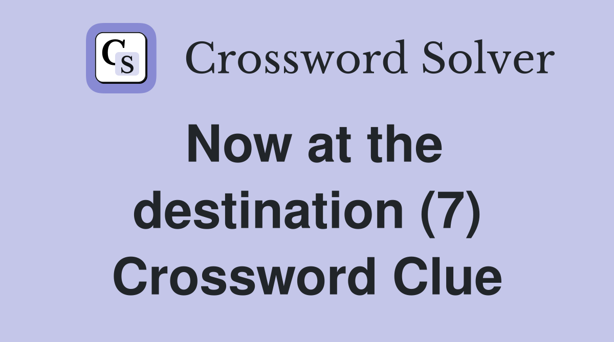 Now at the destination (7) Crossword Clue