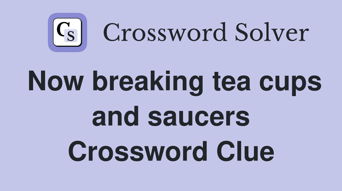 Now breaking tea cups and saucers Crossword Clue
