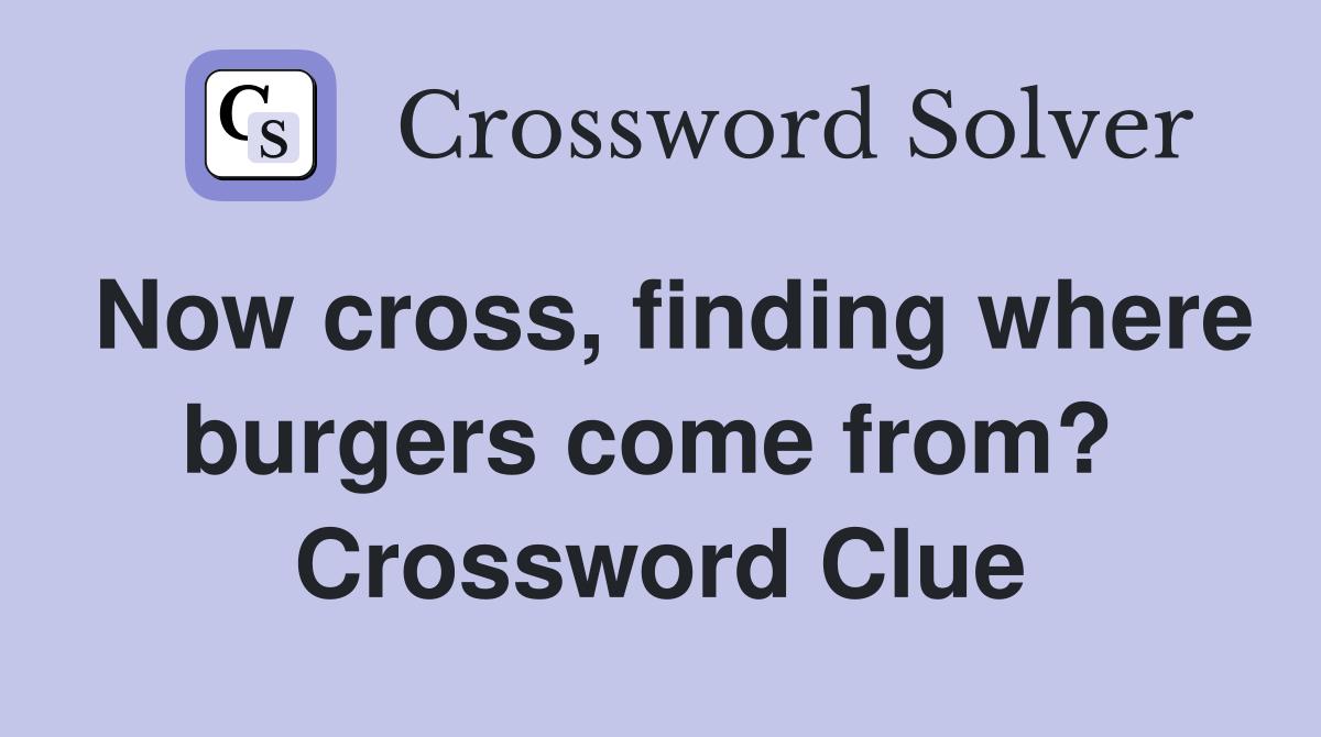 Now cross, finding where burgers come from?  Crossword Clue