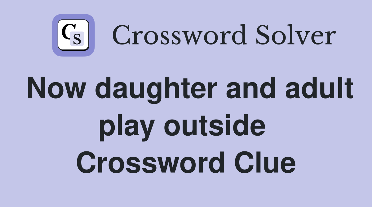 Now daughter and adult play outside  Crossword Clue