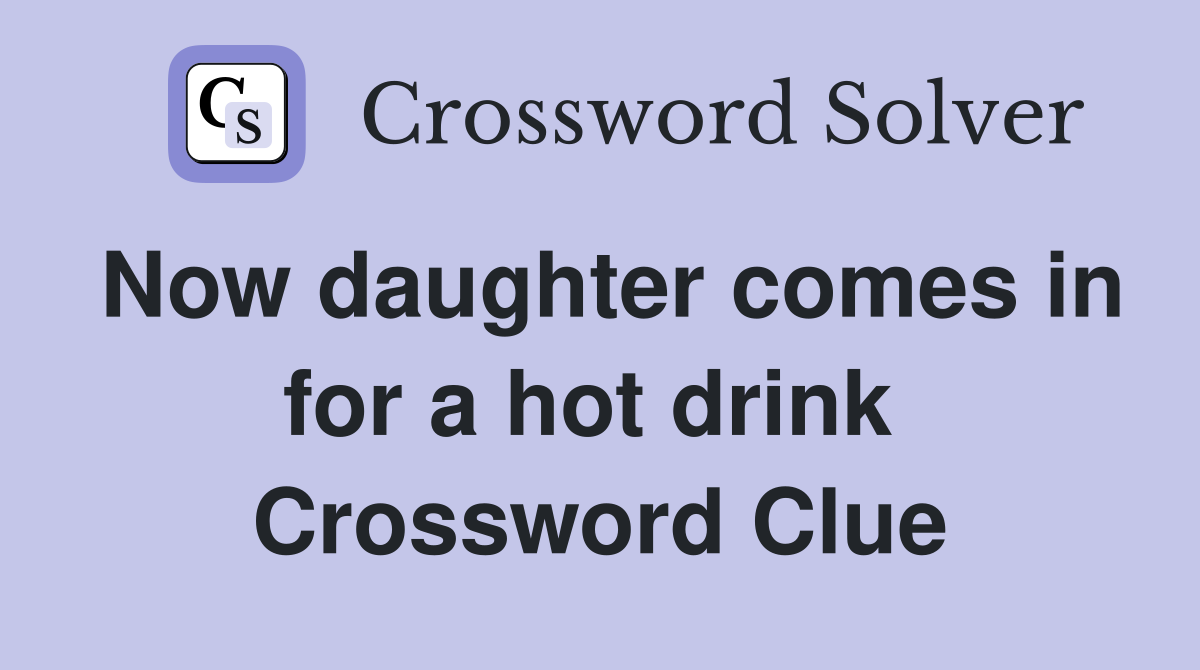 Now daughter comes in for a hot drink  Crossword Clue