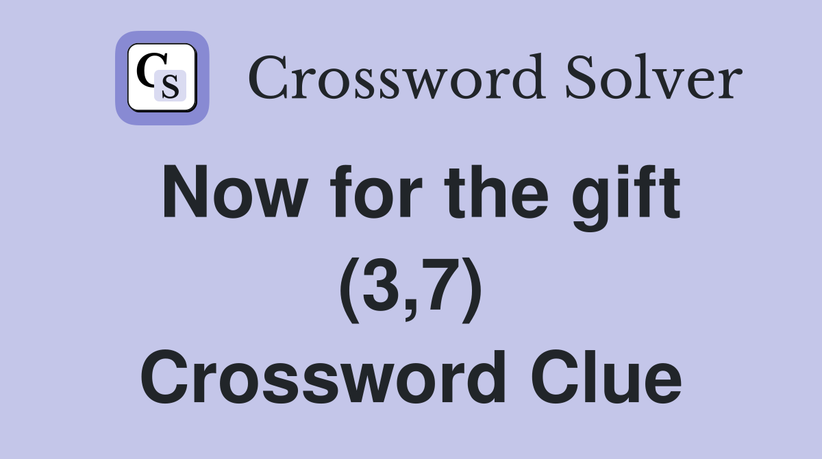 Now for the gift (3,7) Crossword Clue