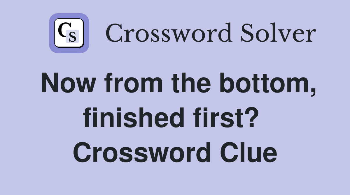 Now from the bottom, finished first?  Crossword Clue