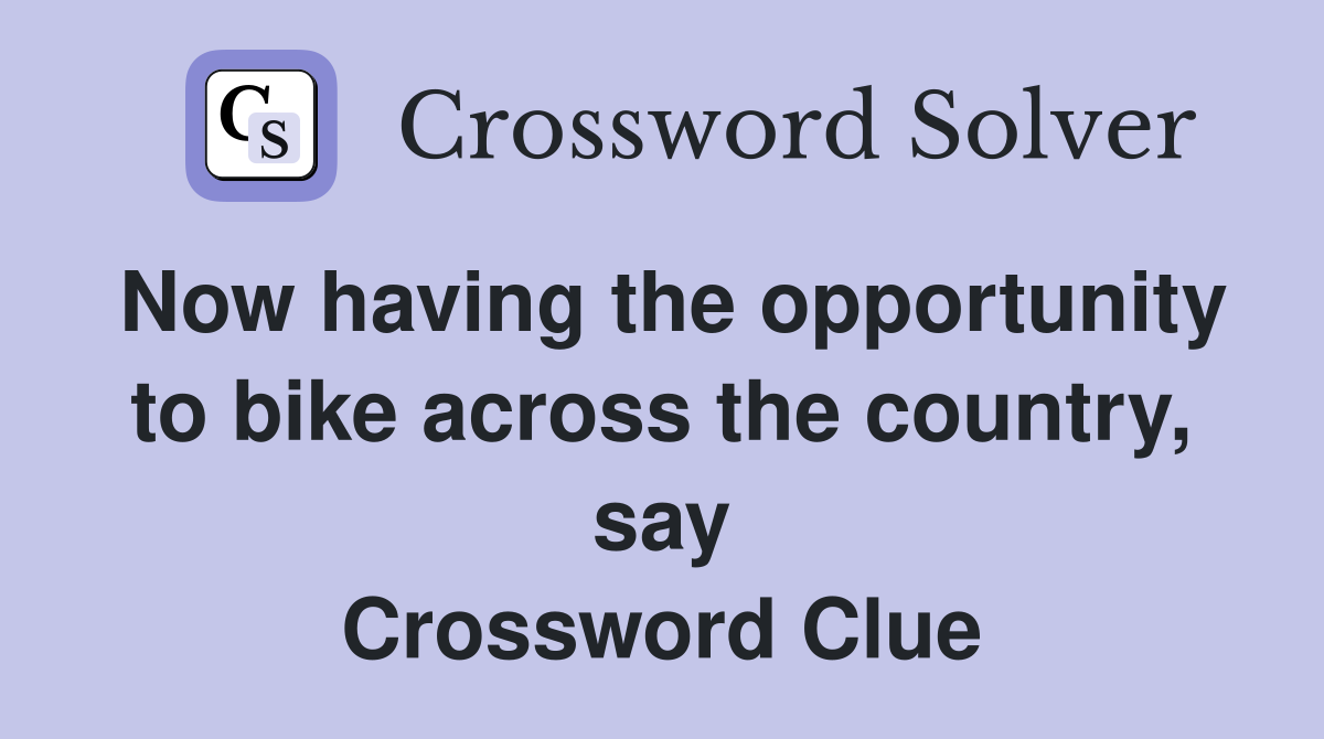 Now having the opportunity to bike across the country, say Crossword Clue