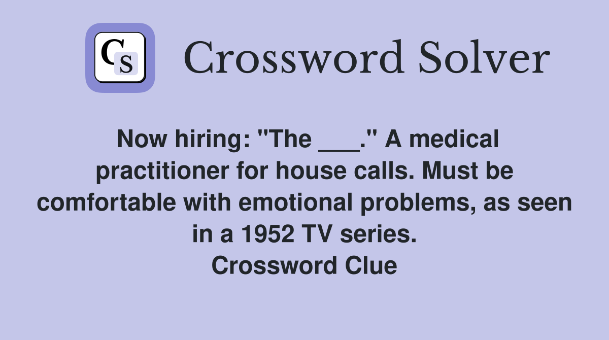 Now hiring: "The ___." A medical practitioner for house calls. Must be comfortable with emotional problems, as seen in a 1952 TV series. Crossword Clue