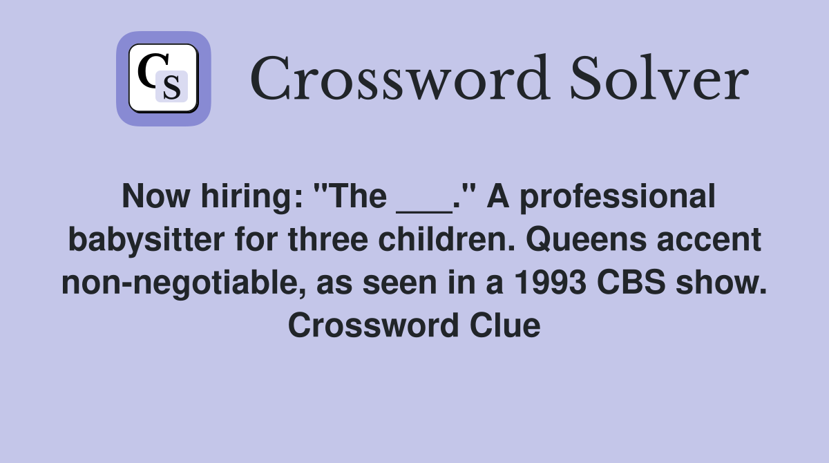 Now hiring: "The ___." A professional babysitter for three children. Queens accent non-negotiable, as seen in a 1993 CBS show. Crossword Clue
