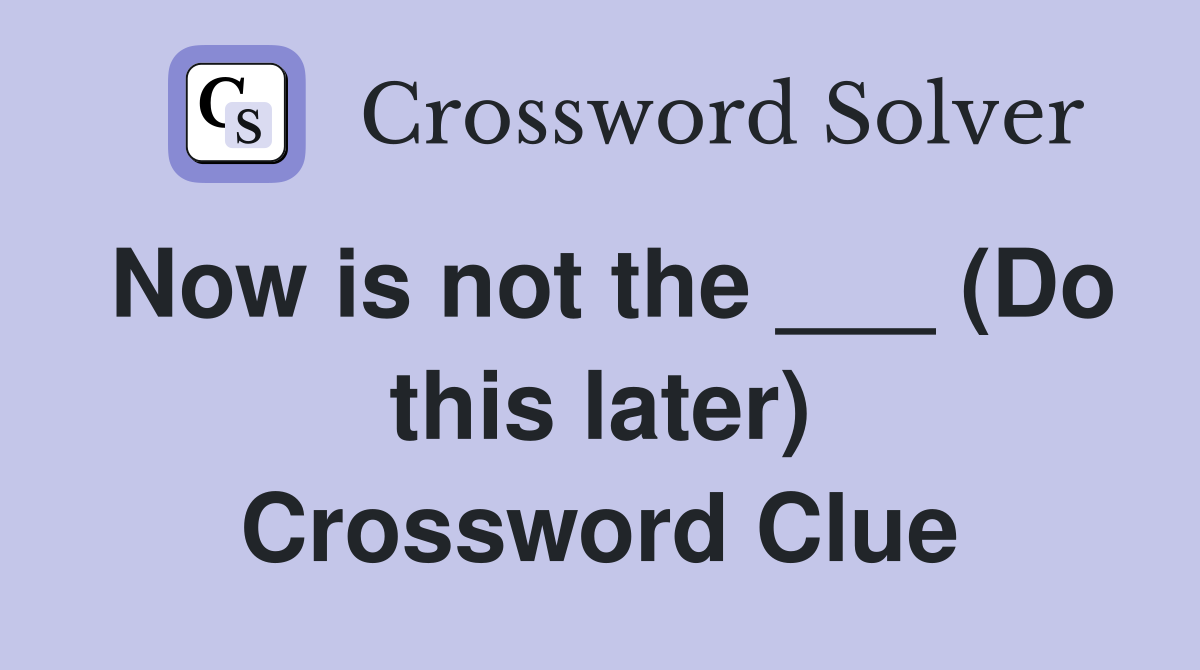 Now is not the ___ (Do this later) Crossword Clue