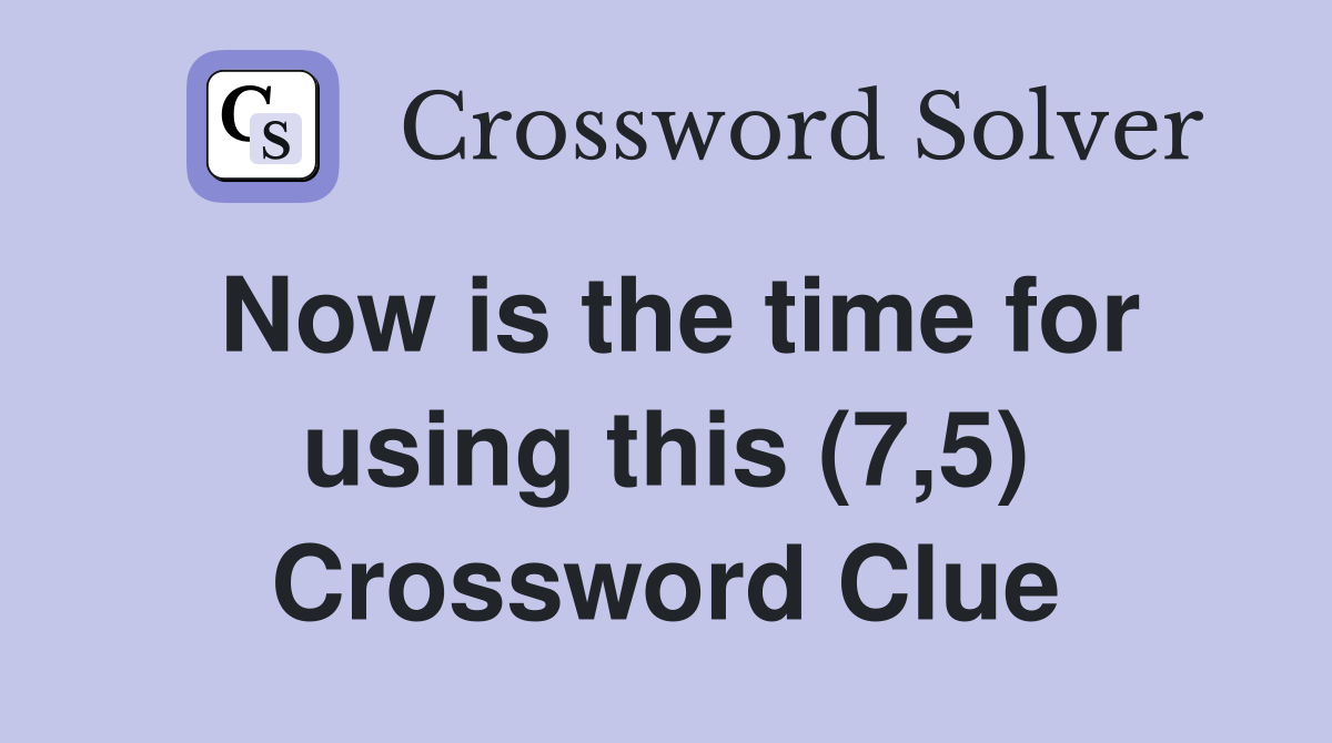 Now is the time for using this (7,5) Crossword Clue