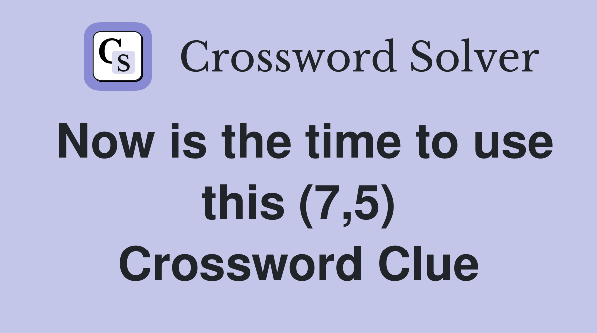 Now is the time to use this (7,5) Crossword Clue