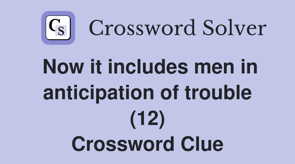 Now it includes men in anticipation of trouble (12) Crossword Clue